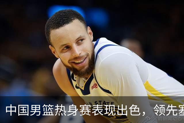 中国男篮热身赛表现出色，领先塞尔维亚8分